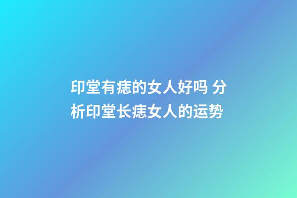 印堂有痣的女人好吗 分析印堂长痣女人的运势